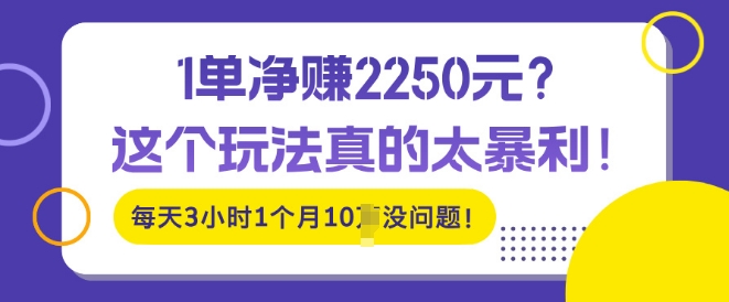 1单净入2250?这个玩法真的太暴利，每天3小时1个月10个没问题!网创项目-副业赚钱-互联网创业-资源整合冒泡网