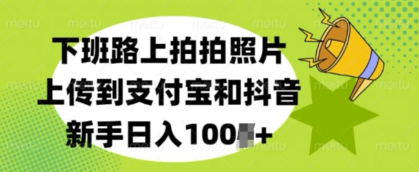 下班路上拍拍照片，上传到支付宝和抖音，新手日入100+网创项目-副业赚钱-互联网创业-资源整合冒泡网