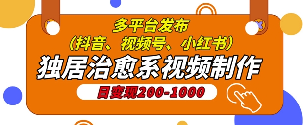 独居治愈系视频制作，日变现多张，多平台发布(抖音、视频号、小红书)网创项目-副业赚钱-互联网创业-资源整合冒泡网