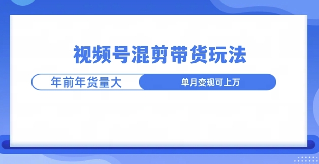 视频号混剪带货玩法，年前流量大，赶紧布局网创项目-副业赚钱-互联网创业-资源整合冒泡网