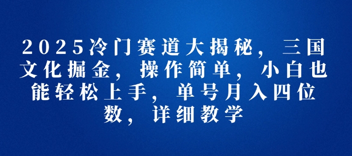 2025冷门赛道大揭秘，三国文化掘金，操作简单，小白也能轻松上手，单号月入四位数，详细教学网创项目-副业赚钱-互联网创业-资源整合冒泡网