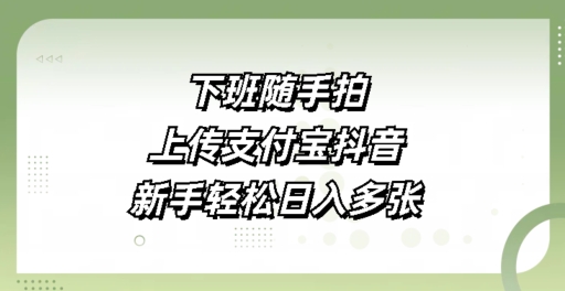 下班随手拍，上传支付宝抖音，新手轻松日入多张网创项目-副业赚钱-互联网创业-资源整合冒泡网