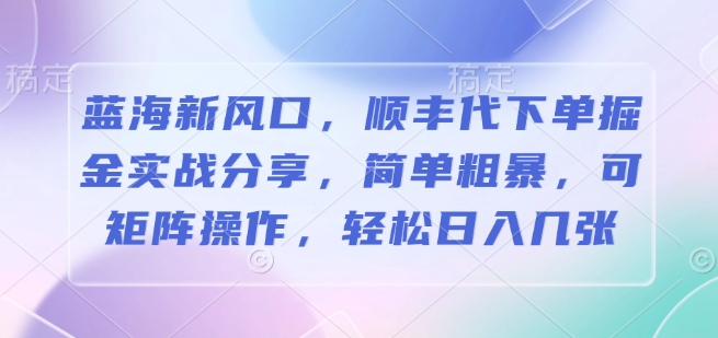 蓝海新风口，顺丰代下单掘金实战分享，简单粗暴，可矩阵操作，轻松日入几张网创项目-副业赚钱-互联网创业-资源整合冒泡网