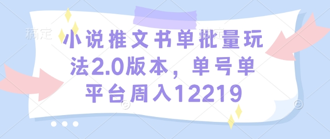 小说推文书单批量玩法2.0版本，单号单平台周入12219网创项目-副业赚钱-互联网创业-资源整合冒泡网