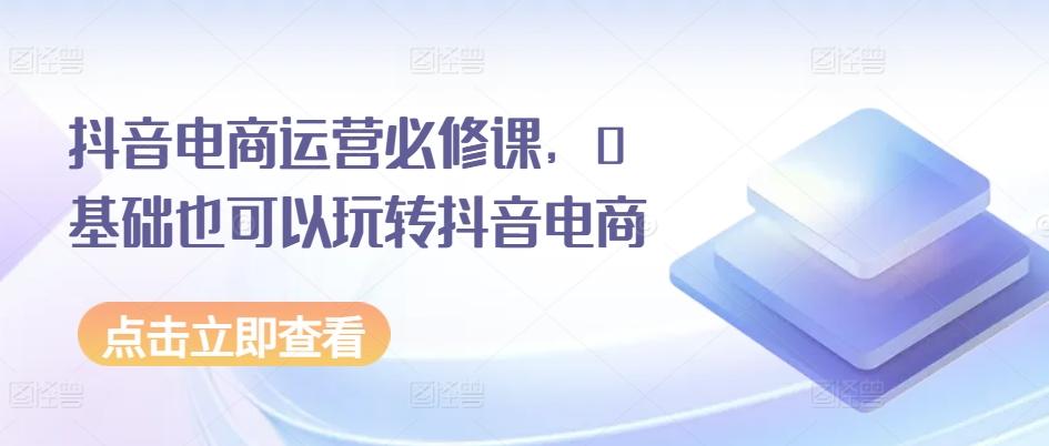 抖音电商运营必修课，0基础也可以玩转抖音电商网创项目-副业赚钱-互联网创业-资源整合冒泡网