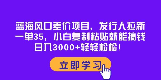 蓝海风口差价项目，发行人拉新，一单35，小白复制粘贴就能搞钱！日入30…网创项目-副业赚钱-互联网创业-资源整合冒泡网