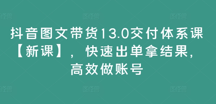 抖音图文带货13.0交付体系课【新课】，快速出单拿结果，高效做账号网创项目-副业赚钱-互联网创业-资源整合冒泡网