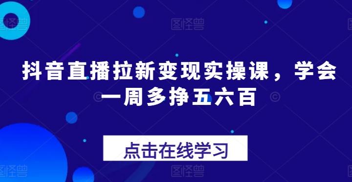 抖音直播拉新变现实操课，学会一周多挣五六百网创项目-副业赚钱-互联网创业-资源整合冒泡网