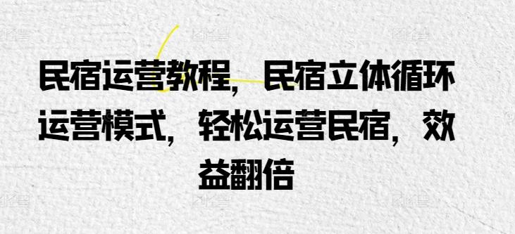 民宿运营教程，民宿立体循环运营模式，轻松运营民宿，效益翻倍网创项目-副业赚钱-互联网创业-资源整合冒泡网