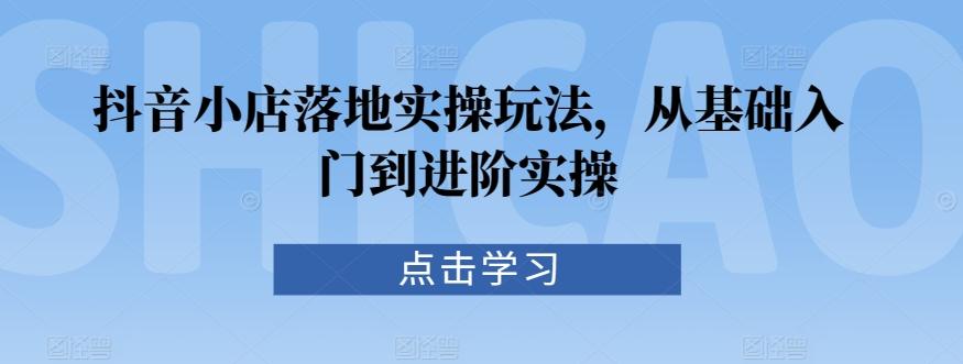 抖音小店落地实操玩法，从基础入门到进阶实操网创项目-副业赚钱-互联网创业-资源整合冒泡网