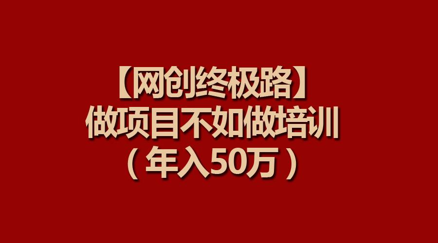 (9550期)【网创终极路】做项目不如做项目培训，年入50万网创项目-副业赚钱-互联网创业-资源整合冒泡网