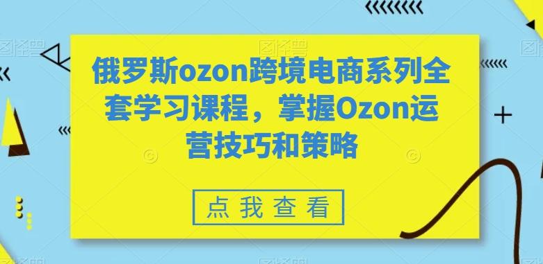 俄罗斯ozon跨境电商系列全套学习课程，掌握Ozon运营技巧和策略网创项目-副业赚钱-互联网创业-资源整合冒泡网