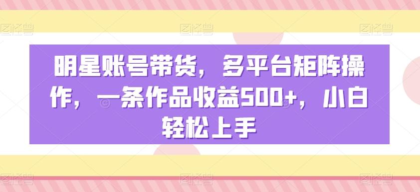 明星账号带货，多平台矩阵操作，一条作品收益500+，小白轻松上手【揭秘】网创项目-副业赚钱-互联网创业-资源整合冒泡网