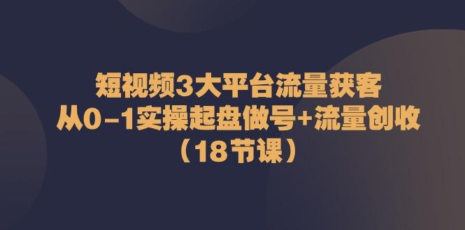 短视频3大平台流量获客：从0-1实操起盘做号+流量创收(18节课)网创项目-副业赚钱-互联网创业-资源整合冒泡网