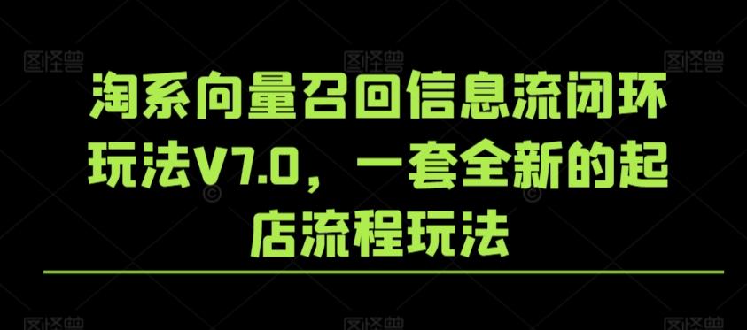 淘系向量召回信息流闭环玩法V7.0，一套全新的起店流程玩法网创项目-副业赚钱-互联网创业-资源整合冒泡网