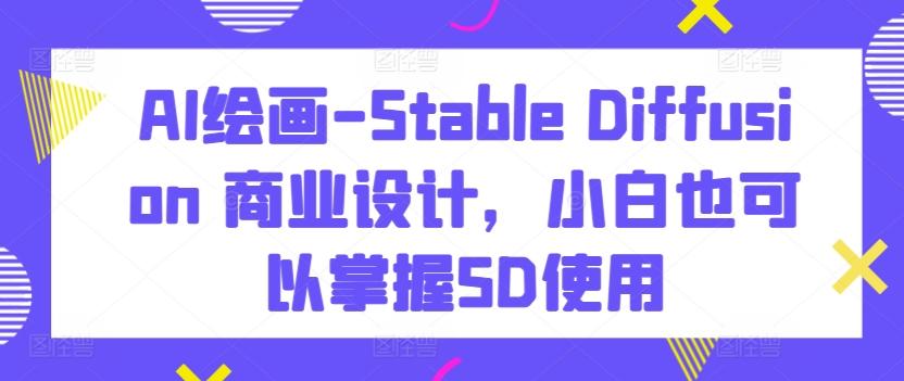 AI绘画-Stable Diffusion 商业设计，小白也可以掌握SD使用网创项目-副业赚钱-互联网创业-资源整合冒泡网