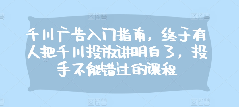 千川广告入门指南，终于有人把千川投放讲明白了，投手不能错过的课程网创项目-副业赚钱-互联网创业-资源整合冒泡网