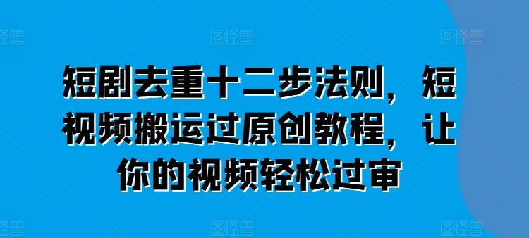 短剧去重十二步法则，短视频搬运过原创教程，让你的视频轻松过审网创项目-副业赚钱-互联网创业-资源整合冒泡网