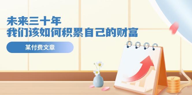 某公众号付费文《未来三十年，我们该如何积累自己的财富》网创项目-副业赚钱-互联网创业-资源整合冒泡网