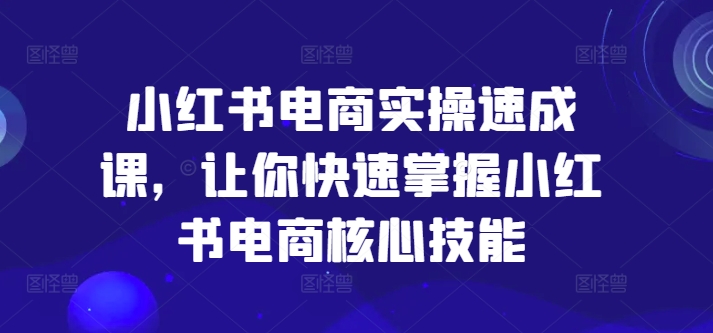 小红书电商实操速成课，让你快速掌握小红书电商核心技能网创项目-副业赚钱-互联网创业-资源整合冒泡网