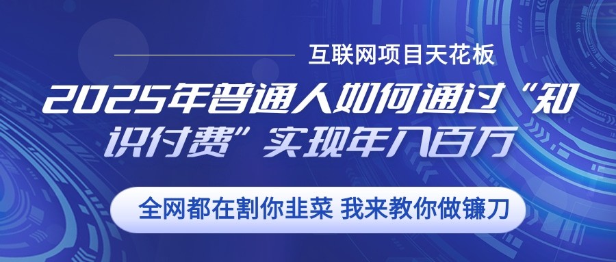 2025年普通人如何通过”知识付费“实现年入百万网创项目-副业赚钱-互联网创业-资源整合冒泡网