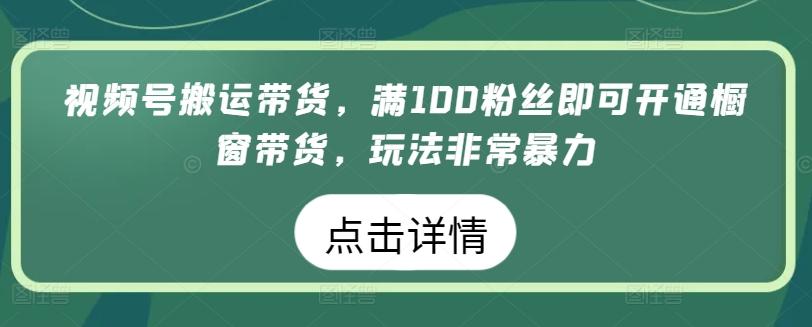 视频号搬运带货，满100粉丝即可开通橱窗带货，玩法非常暴力【揭秘】网创项目-副业赚钱-互联网创业-资源整合冒泡网