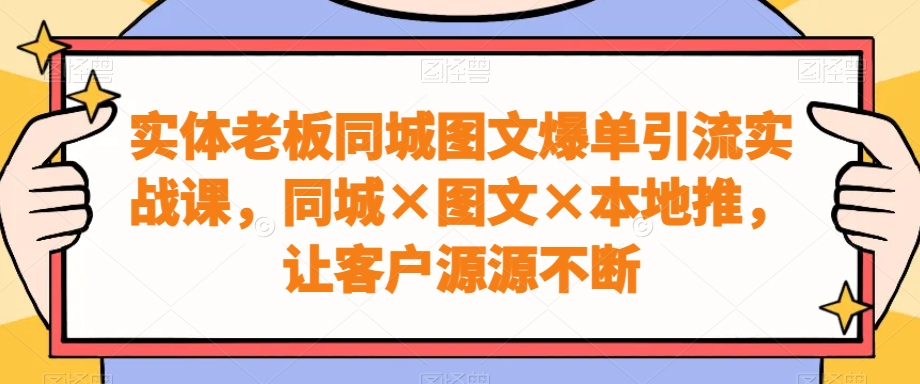 实体老板同城图文爆单引流实战课，同城×图文×本地推，让客户源源不断网创项目-副业赚钱-互联网创业-资源整合冒泡网