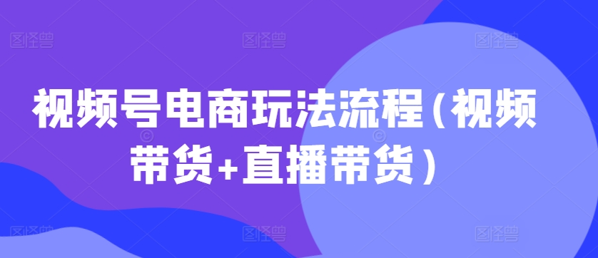 视频号电商玩法流程，视频带货+直播带货【更新2025年1月】-冒泡网