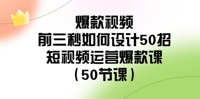 爆款视频前三秒如何设计50招：短视频运营爆款课(50节课)网创项目-副业赚钱-互联网创业-资源整合冒泡网