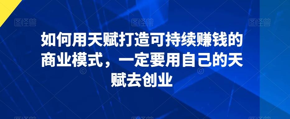 如何用天赋打造可持续赚钱的商业模式，一定要用自己的天赋去创业网创项目-副业赚钱-互联网创业-资源整合冒泡网