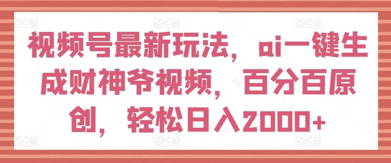 视频号最新玩法，ai一键生成财神爷视频，百分百原创，轻松日入2000+【揭秘】网创项目-副业赚钱-互联网创业-资源整合冒泡网