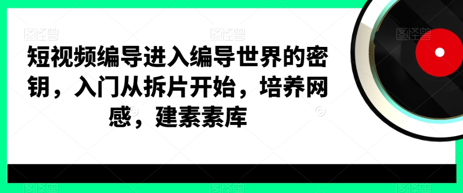 短视频编导进入编导世界的密钥，入门从拆片开始，培养网感，建素素库网创项目-副业赚钱-互联网创业-资源整合冒泡网