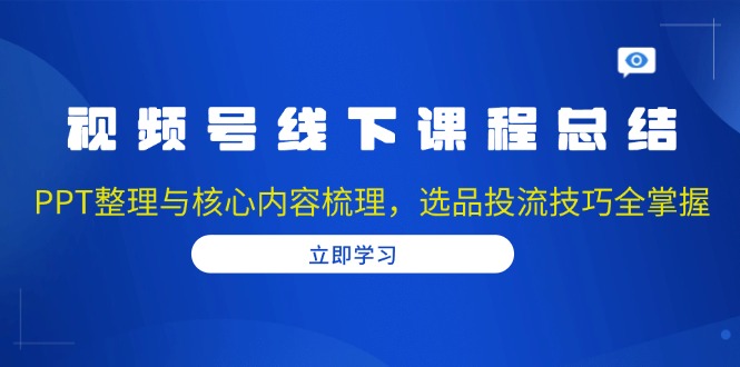 视频号线下课程总结：PPT整理与核心内容梳理，选品投流技巧全掌握网创项目-副业赚钱-互联网创业-资源整合冒泡网