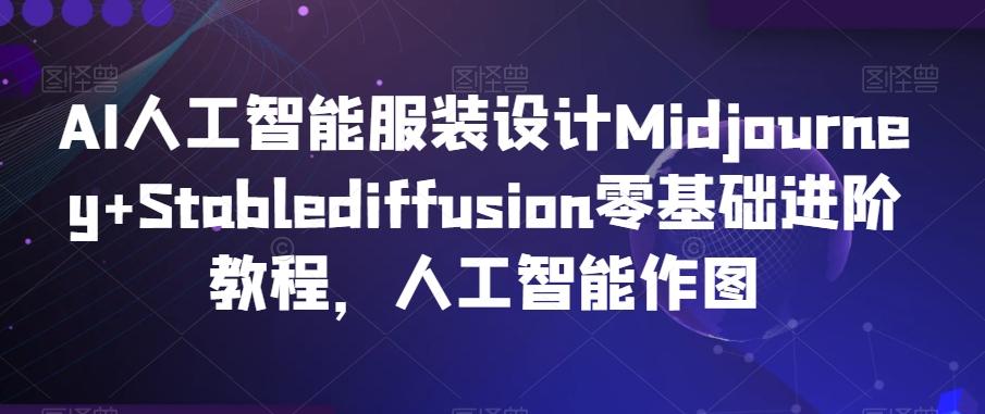 AI人工智能服装设计Midjourney+Stablediffusion零基础进阶教程，人工智能作图网创项目-副业赚钱-互联网创业-资源整合冒泡网