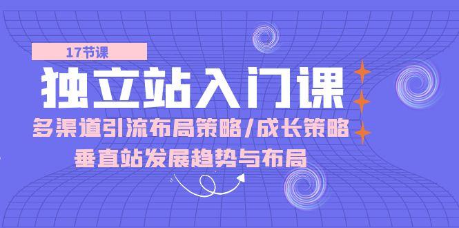 独立站 入门课：多渠道 引流布局策略/成长策略/垂直站发展趋势与布局网创项目-副业赚钱-互联网创业-资源整合冒泡网