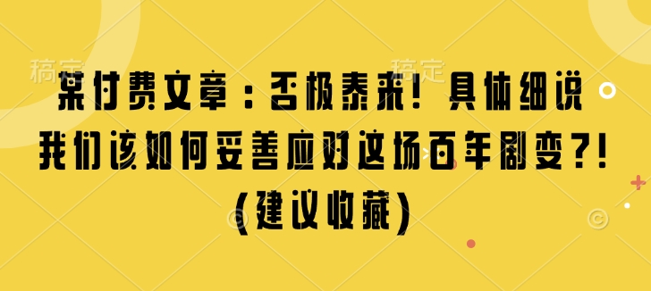 某付费文章：否极泰来! 具体细说 我们该如何妥善应对这场百年剧变!(建议收藏)网创项目-副业赚钱-互联网创业-资源整合冒泡网