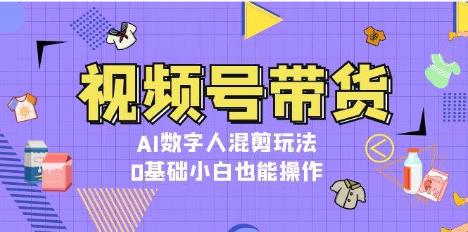 视频号带货，AI数字人混剪玩法，0基础小白也能操作网创项目-副业赚钱-互联网创业-资源整合冒泡网