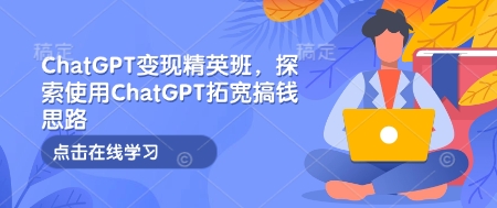 ChatGPT变现精英班，探索使用ChatGPT拓宽搞钱思路网创项目-副业赚钱-互联网创业-资源整合冒泡网