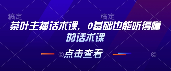 茶叶主播话术课，0基础也能听得懂的话术课网创项目-副业赚钱-互联网创业-资源整合冒泡网