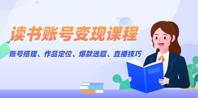 读书账号变现课程：账号搭建、作品定位、爆款选题、直播技巧网创项目-副业赚钱-互联网创业-资源整合冒泡网