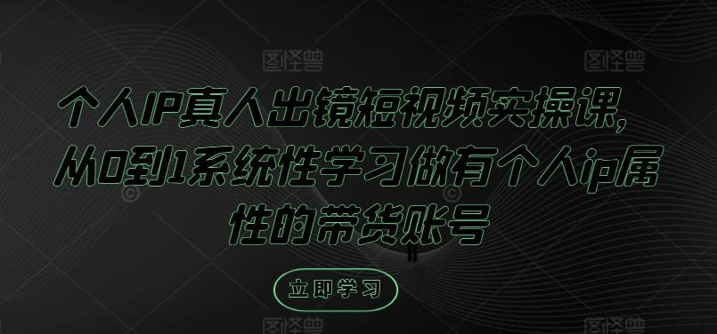 个人IP真人出镜短视频实操课，从0到1系统性学习做有个人ip属性的带货账号网创项目-副业赚钱-互联网创业-资源整合冒泡网