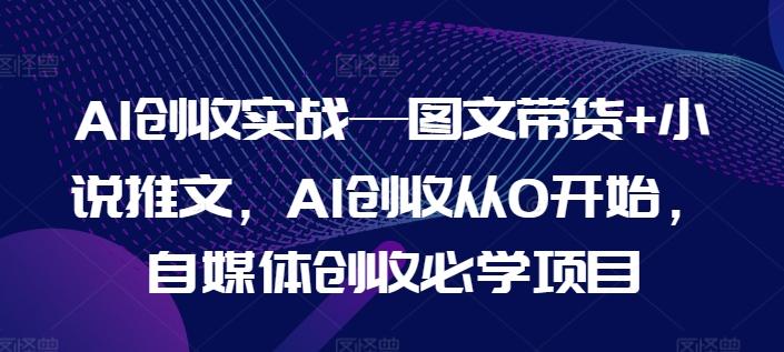 AI创收实战—图文带货+小说推文，AI创收从0开始，自媒体创收必学项目网创项目-副业赚钱-互联网创业-资源整合冒泡网