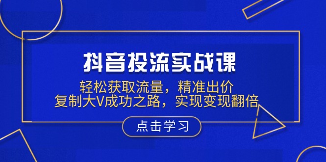 抖音投流实战课，轻松获取流量，精准出价，复制大V成功之路，实现变现翻倍网创项目-副业赚钱-互联网创业-资源整合冒泡网