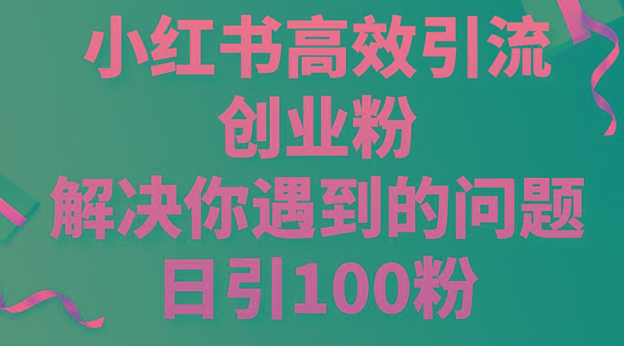 小红书高效引流创业粉，解决你遇到的问题，日引100粉网创项目-副业赚钱-互联网创业-资源整合冒泡网