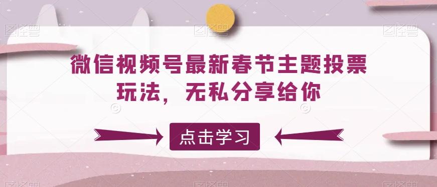 微信视频号最新春节主题投票玩法，无私分享给你【揭秘】网创项目-副业赚钱-互联网创业-资源整合冒泡网