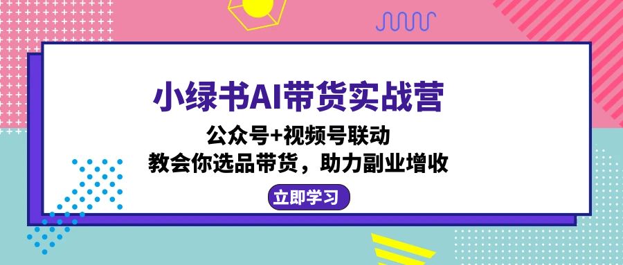 小绿书AI带货实战营：公众号+视频号联动，教会你选品带货，助力副业增收网创项目-副业赚钱-互联网创业-资源整合冒泡网