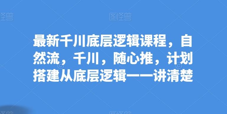 最新千川底层逻辑课程，自然流，千川，随心推，计划搭建从底层逻辑一一讲清楚网创项目-副业赚钱-互联网创业-资源整合冒泡网