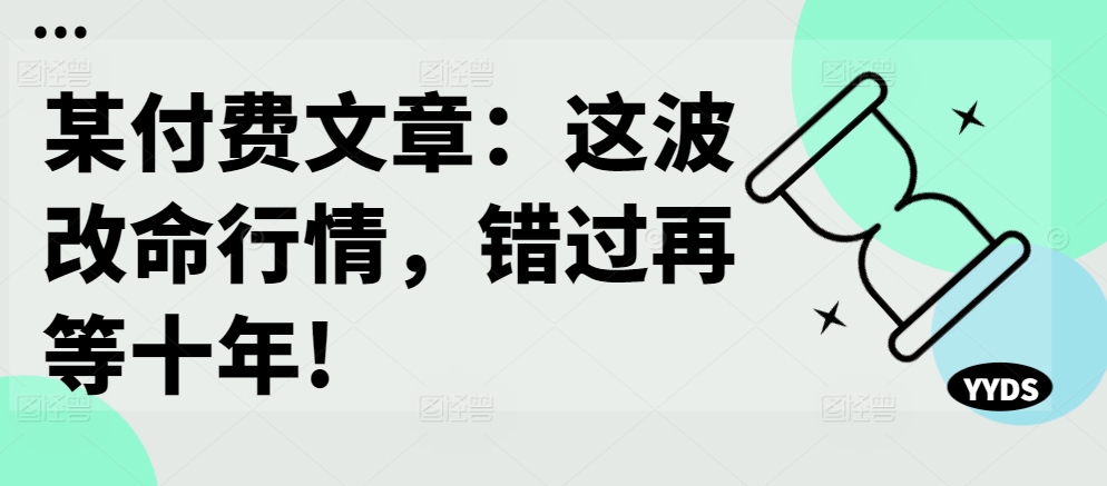 某付费文章：这波改命行情，错过再等十年!网创项目-副业赚钱-互联网创业-资源整合冒泡网