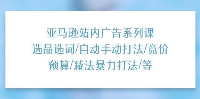 亚马逊站内广告系列课：选品选词/自动手动打法/竞价预算/减法暴力打法/等网创项目-副业赚钱-互联网创业-资源整合冒泡网