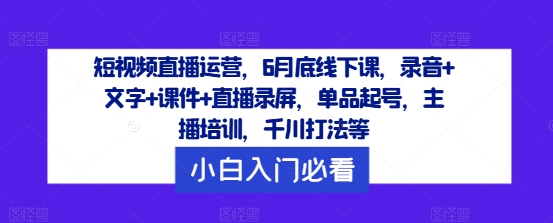 短视频直播运营，6月底线下课，录音+文字+课件+直播录屏，单品起号，主播培训，千川打法等网创项目-副业赚钱-互联网创业-资源整合冒泡网